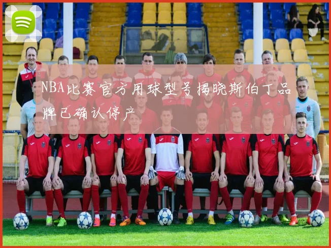 NBA比赛官方用球型号揭晓斯伯丁品牌已确认停产