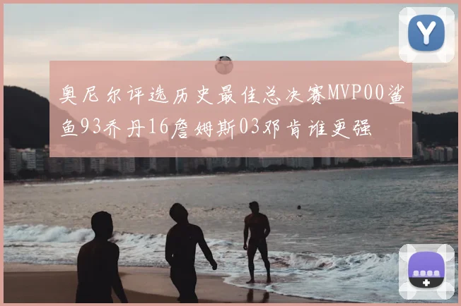 奥尼尔评选历史最佳总决赛MVP00鲨鱼93乔丹16詹姆斯03邓肯谁更强