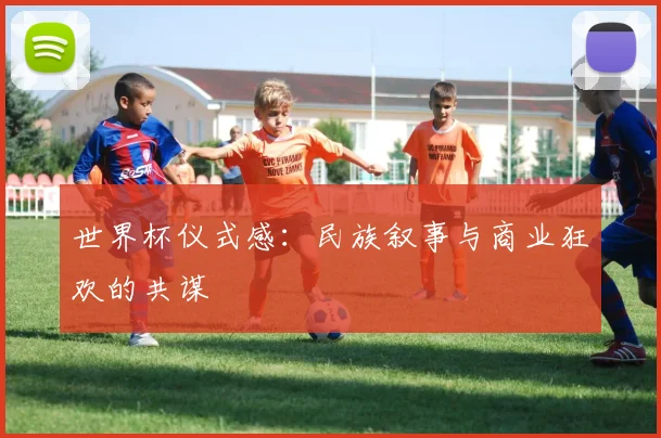 世界杯仪式感：民族叙事与商业狂欢的共谋