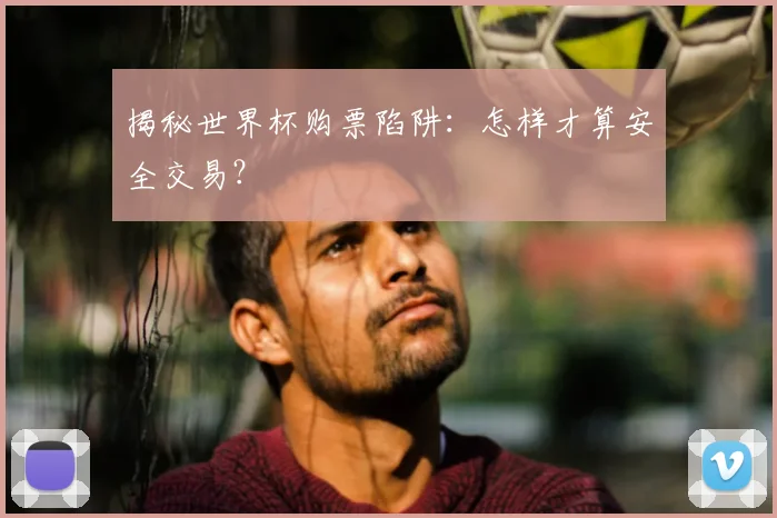 揭秘世界杯购票陷阱：怎样才算安全交易？