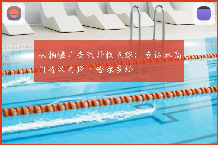 从拍摄广告到扑救点球：专访冰岛门将汉内斯·哈尔多松