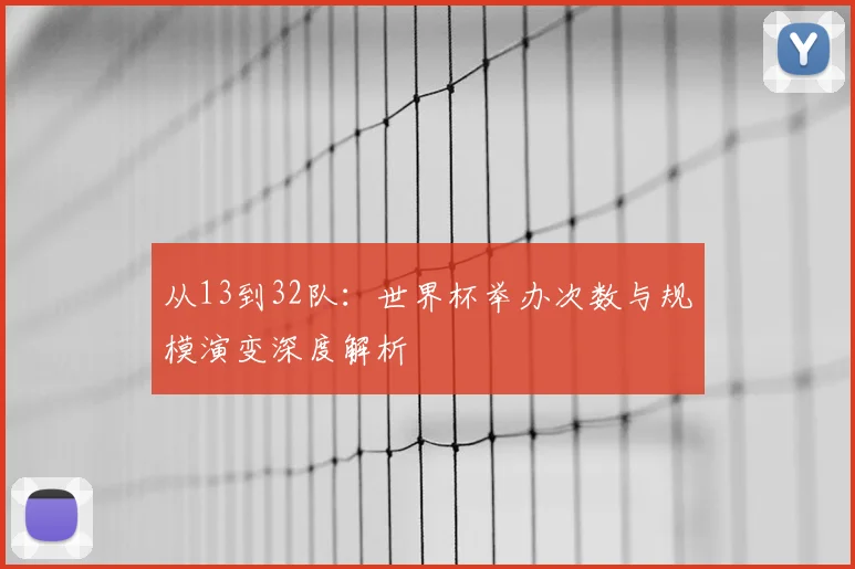 从13到32队：世界杯举办次数与规模演变深度解析