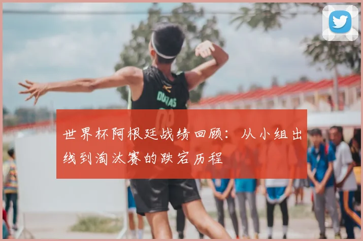 世界杯阿根廷战绩回顾：从小组出线到淘汰赛的跌宕历程