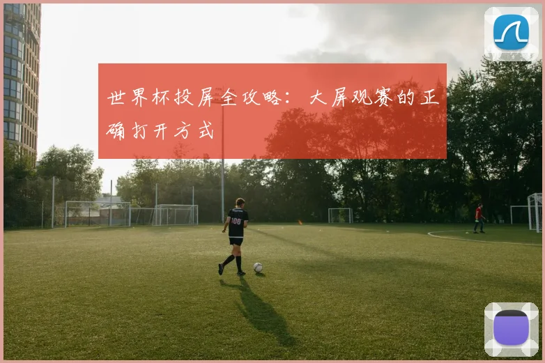 世界杯投屏全攻略：大屏观赛的正确打开方式