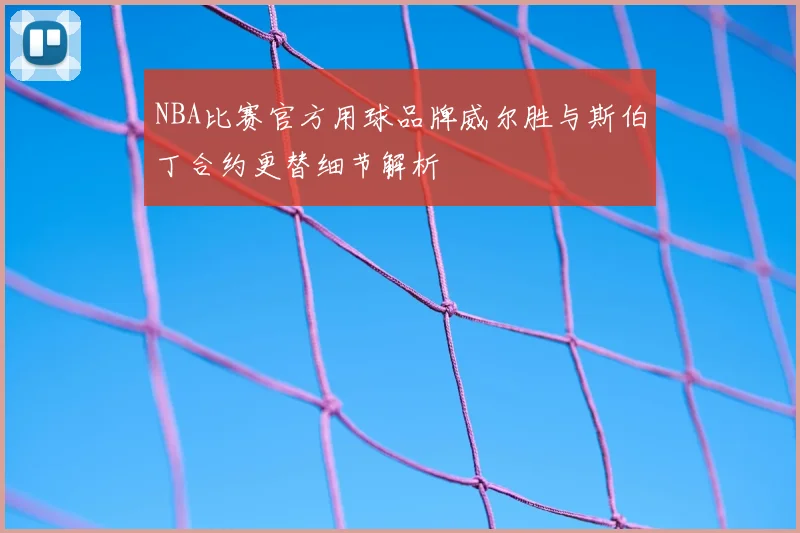 NBA比赛官方用球品牌威尔胜与斯伯丁合约更替细节解析