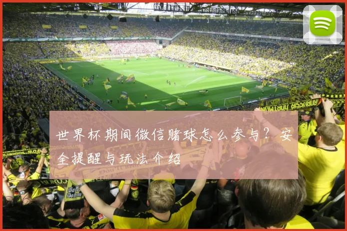 世界杯期间微信赌球怎么参与？安全提醒与玩法介绍