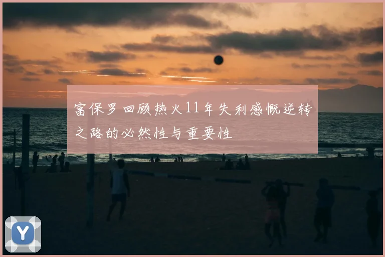 富保罗回顾热火11年失利感慨逆转之路的必然性与重要性