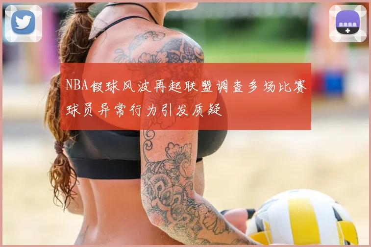 NBA假球风波再起联盟调查多场比赛球员异常行为引发质疑