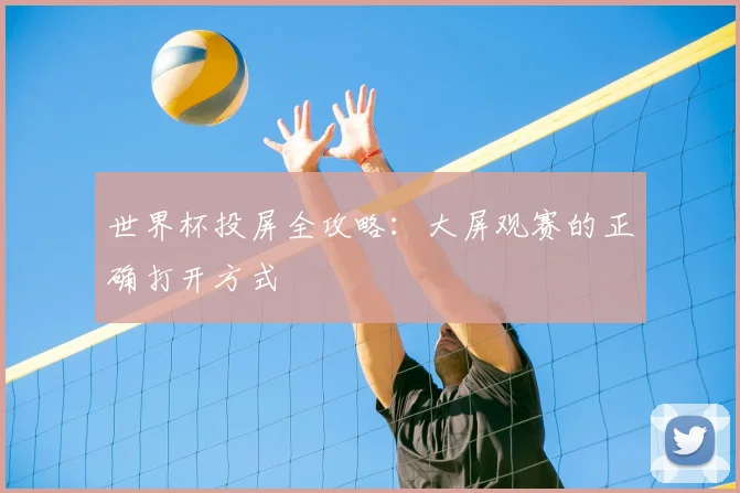 世界杯投屏全攻略：大屏观赛的正确打开方式