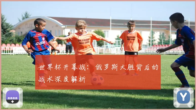 世界杯开幕战：俄罗斯大胜背后的战术深度解析
