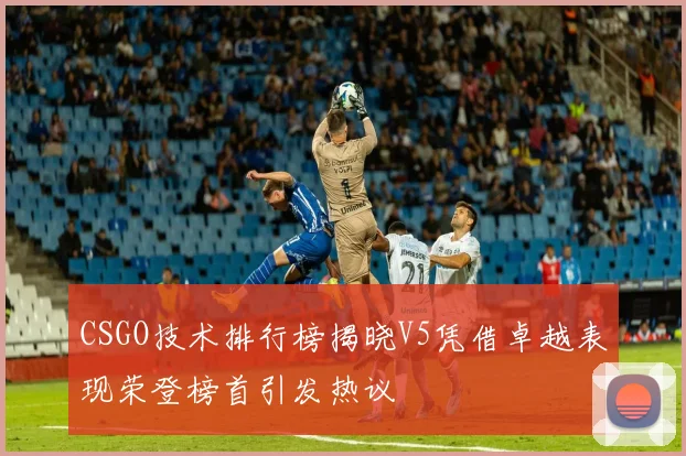 CSGO技术排行榜揭晓V5凭借卓越表现荣登榜首引发热议