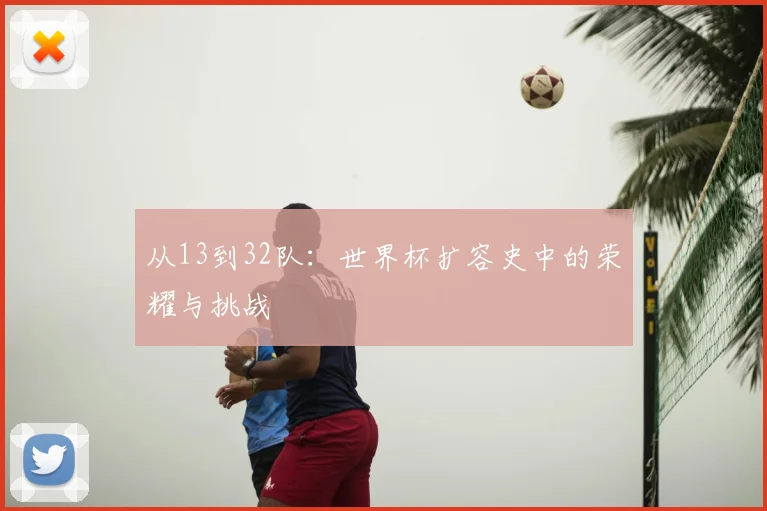 从13到32队：世界杯扩容史中的荣耀与挑战