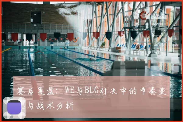 赛后复盘：WE与BLG对决中的节奏变化与战术分析