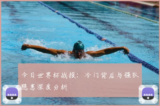今日世界杯战报：冷门背后与强队隐患深度分析