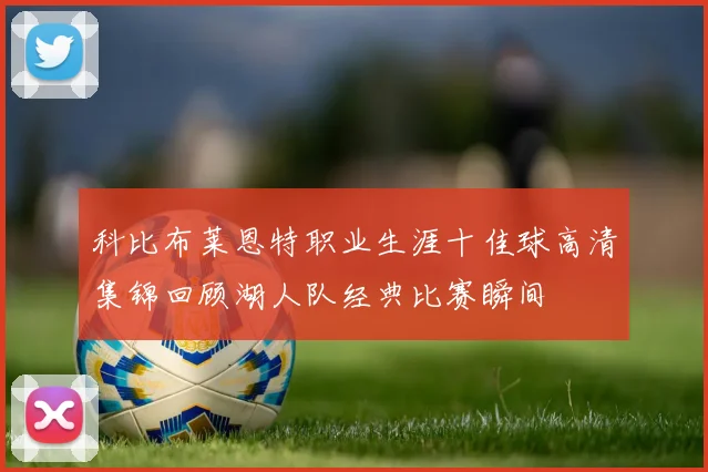 科比布莱恩特职业生涯十佳球高清集锦回顾湖人队经典比赛瞬间