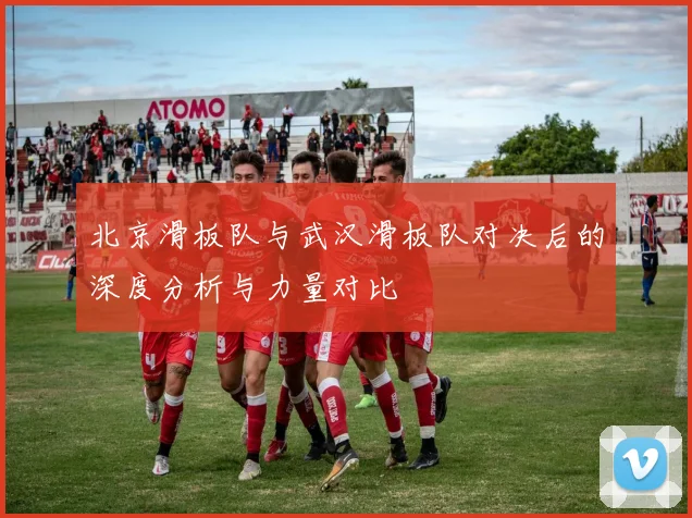 北京滑板队与武汉滑板队对决后的深度分析与力量对比