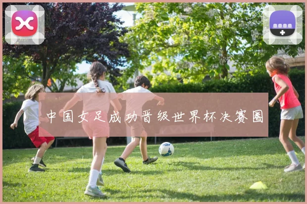 中国女足成功晋级世界杯决赛圈