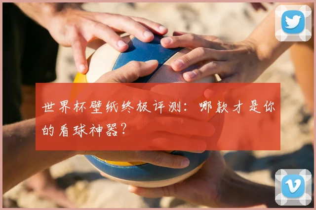 世界杯壁纸终极评测：哪款才是你的看球神器？