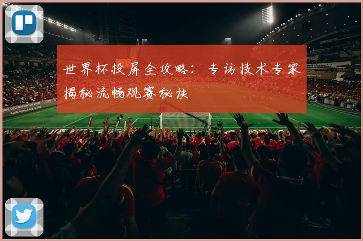 世界杯投屏全攻略：专访技术专家揭秘流畅观赛秘诀