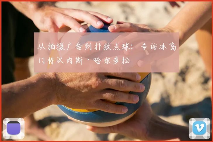 从拍摄广告到扑救点球：专访冰岛门将汉内斯·哈尔多松