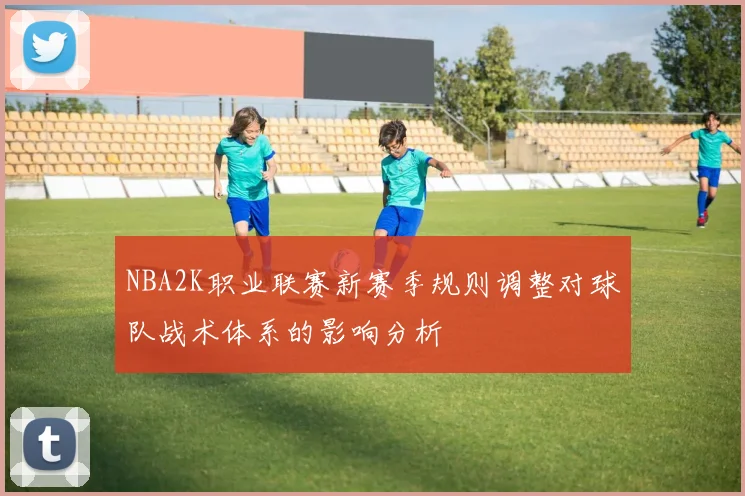 NBA2K职业联赛新赛季规则调整对球队战术体系的影响分析
