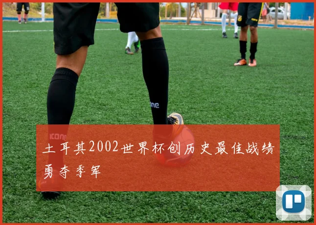 土耳其2002世界杯创历史最佳战绩勇夺季军