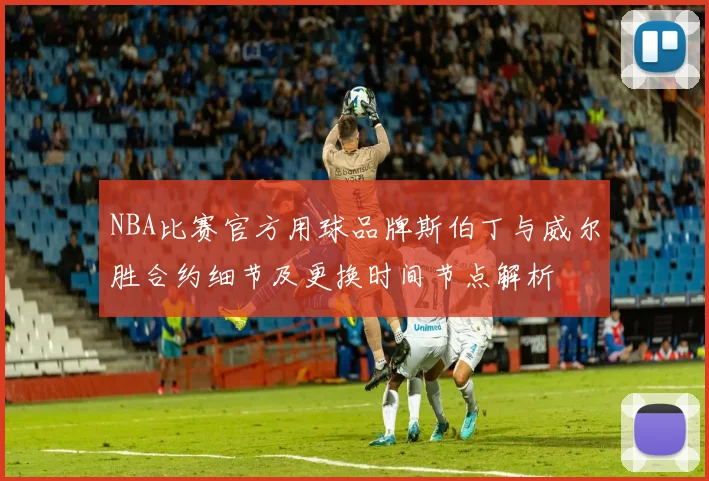 NBA比赛官方用球品牌斯伯丁与威尔胜合约细节及更换时间节点解析