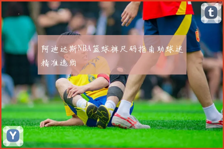 阿迪达斯NBA篮球裤尺码指南助球迷精准选购