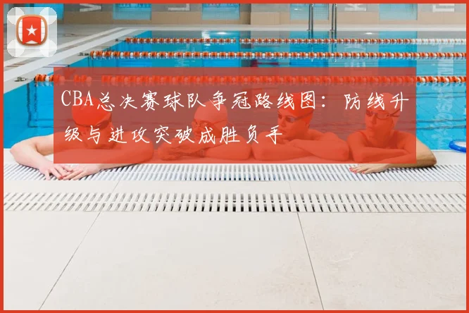 CBA总决赛球队争冠路线图：防线升级与进攻突破成胜负手
