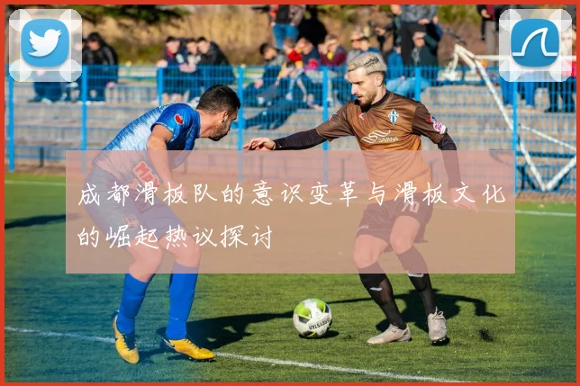 成都滑板队的意识变革与滑板文化的崛起热议探讨