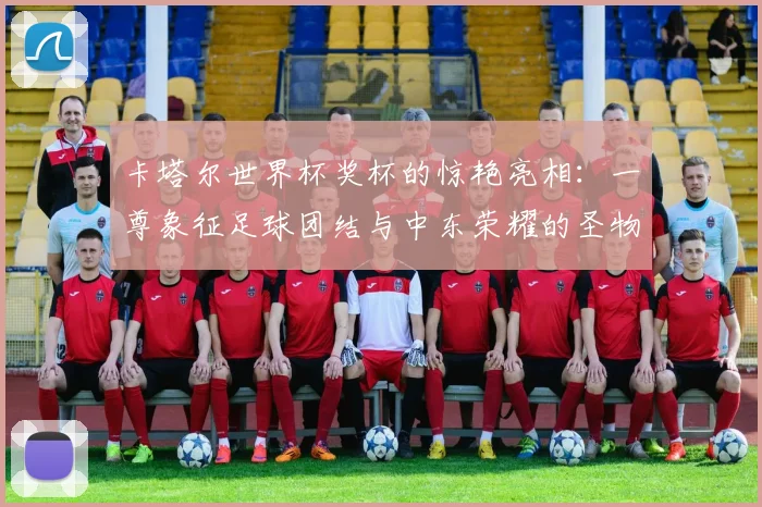 卡塔尔世界杯奖杯的惊艳亮相：一尊象征足球团结与中东荣耀的圣物