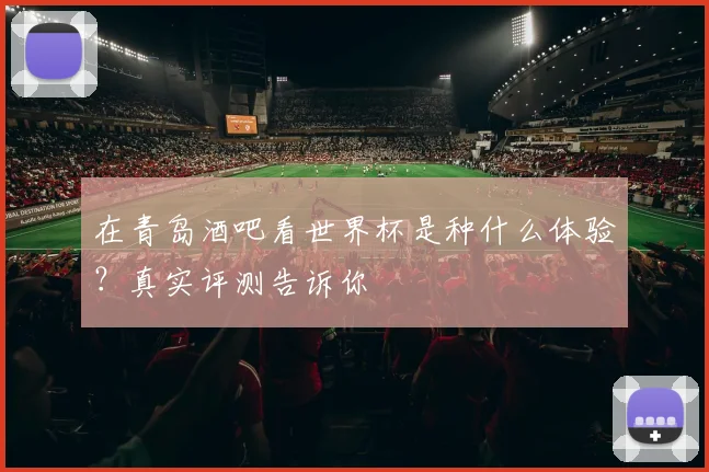 在青岛酒吧看世界杯是种什么体验？真实评测告诉你