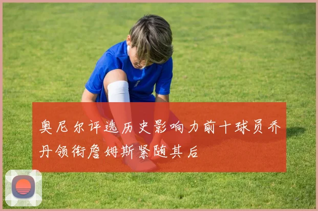 奥尼尔评选历史影响力前十球员乔丹领衔詹姆斯紧随其后