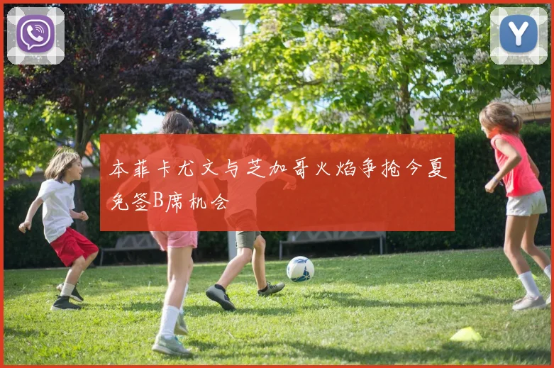 本菲卡尤文与芝加哥火焰争抢今夏免签B席机会