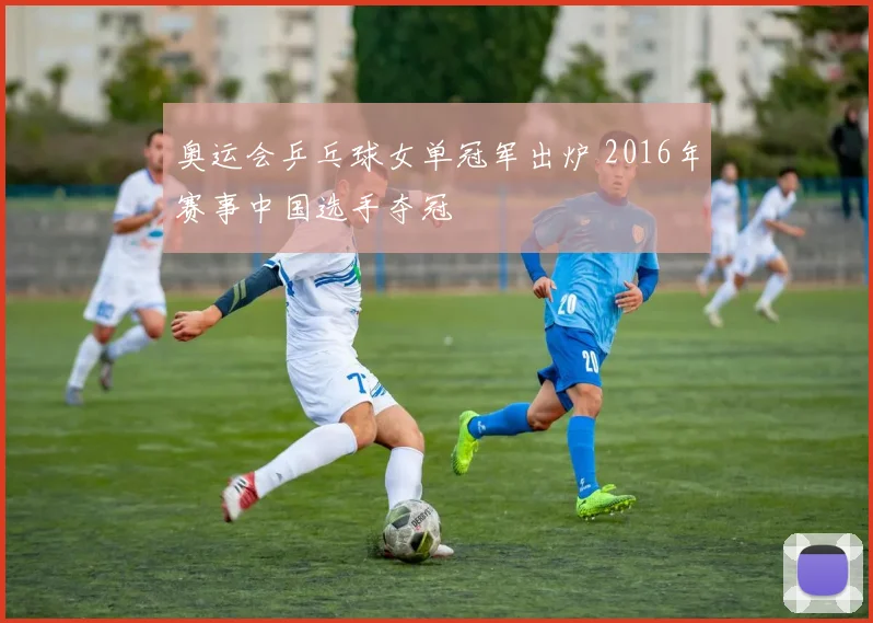 奥运会乒乓球女单冠军出炉 2016年赛事中国选手夺冠