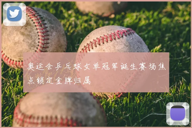 奥运会乒乓球女单冠军诞生赛场焦点锁定金牌归属