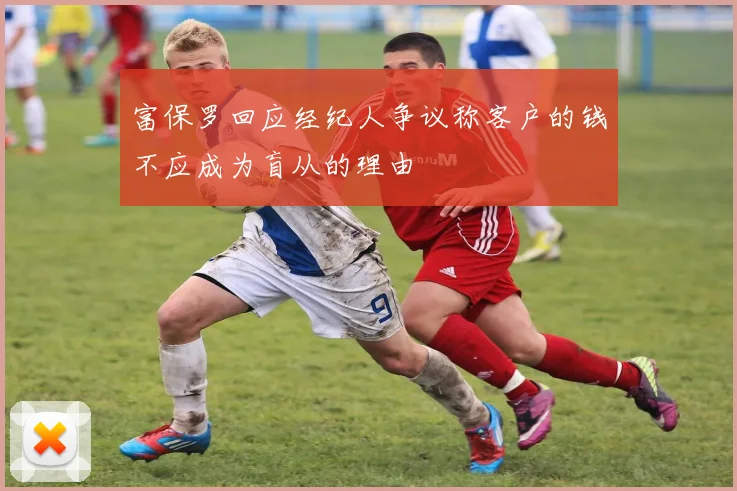 富保罗回应经纪人争议称客户的钱不应成为盲从的理由