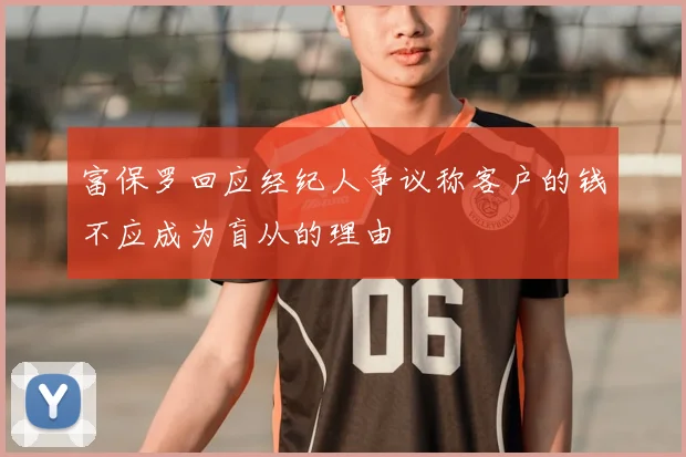 富保罗回应经纪人争议称客户的钱不应成为盲从的理由