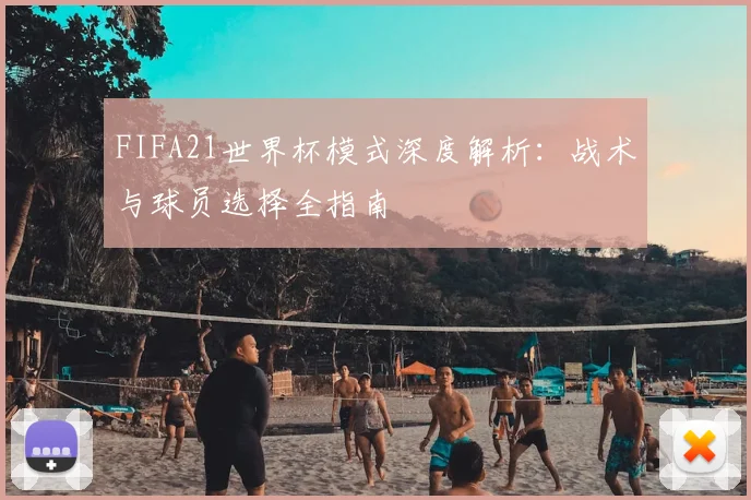 FIFA21世界杯模式深度解析：战术与球员选择全指南
