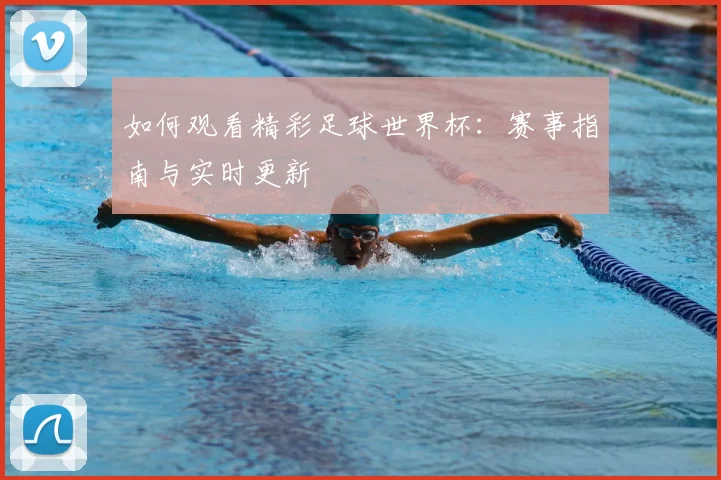 如何观看精彩足球世界杯:赛事指南与实时更新