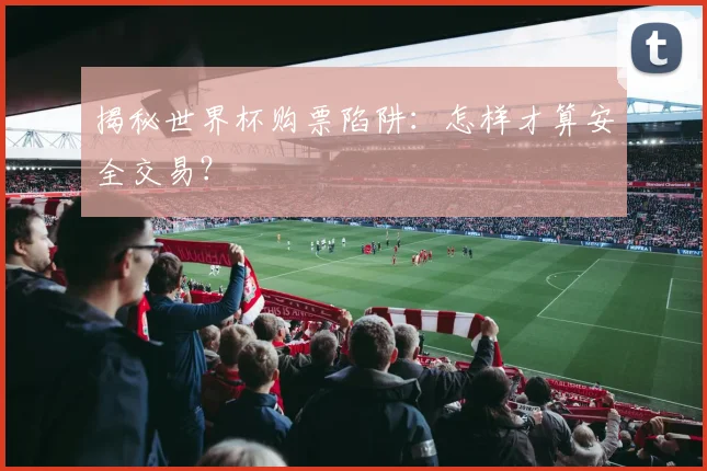 揭秘世界杯购票陷阱：怎样才算安全交易？