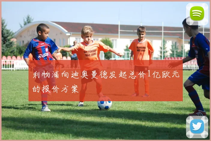 利物浦向迪奥曼德发起总价1亿欧元的报价方案