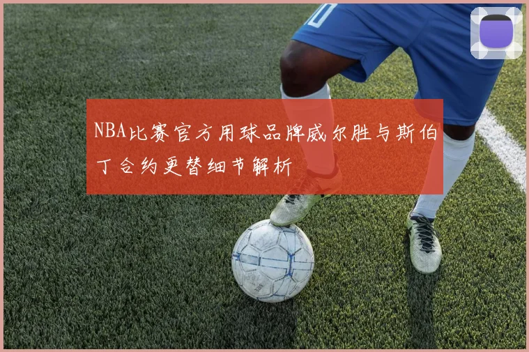 NBA比赛官方用球品牌威尔胜与斯伯丁合约更替细节解析