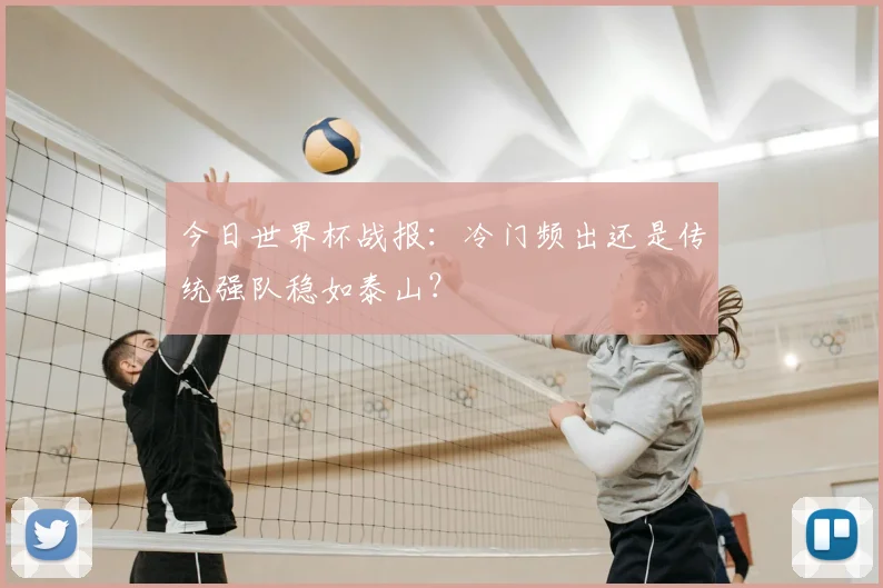 今日世界杯战报：冷门频出还是传统强队稳如泰山？