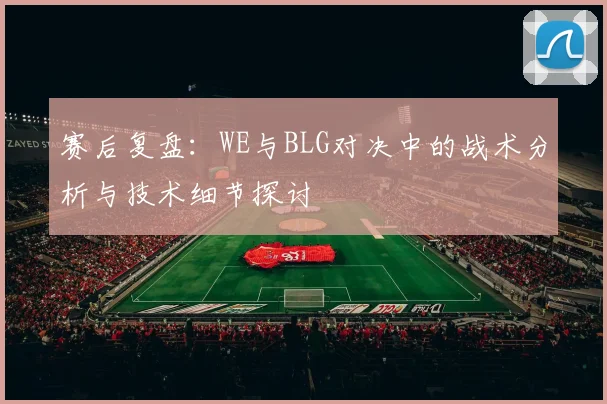 赛后复盘：WE与BLG对决中的战术分析与技术细节探讨