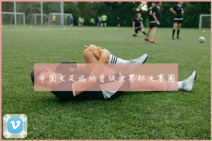 中国女足成功晋级世界杯决赛圈