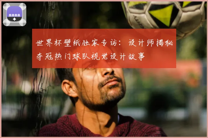 世界杯壁纸独家专访：设计师揭秘夺冠热门球队视觉设计故事