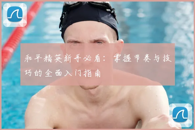 和平精英新手必看：掌握节奏与技巧的全面入门指南