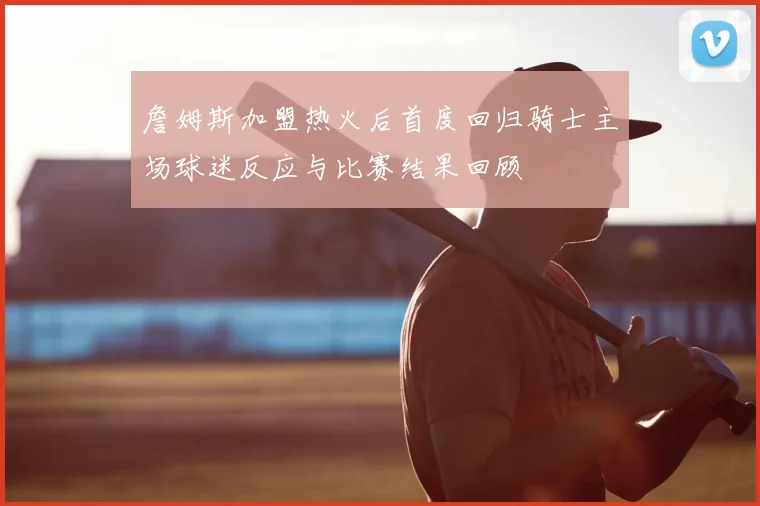 詹姆斯加盟热火后首度回归骑士主场球迷反应与比赛结果回顾