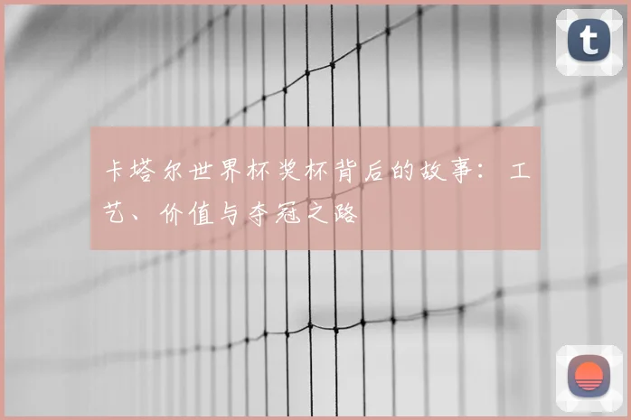 卡塔尔世界杯奖杯背后的故事：工艺、价值与夺冠之路